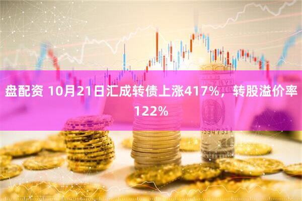 盘配资 10月21日汇成转债上涨417%，转股溢价率122%