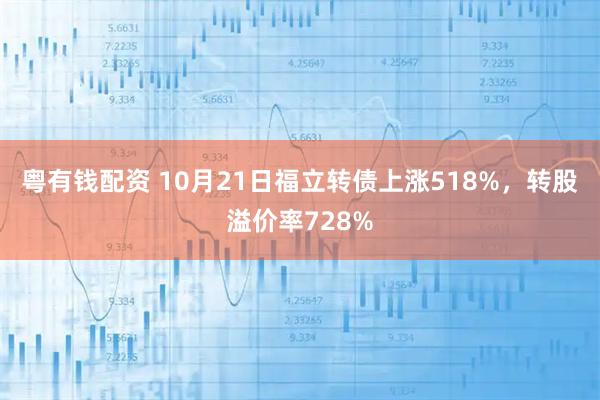 粤有钱配资 10月21日福立转债上涨518%，转股溢价率728%