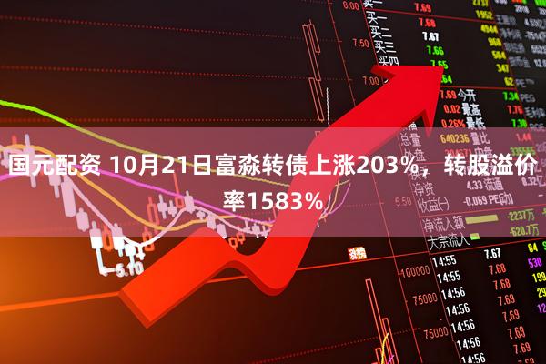 国元配资 10月21日富淼转债上涨203%，转股溢价率1583%