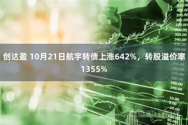 创达盈 10月21日航宇转债上涨642%，转股溢价率1355%