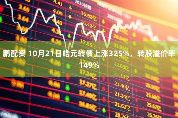 鹏配资 10月21日皓元转债上涨325%，转股溢价率149%