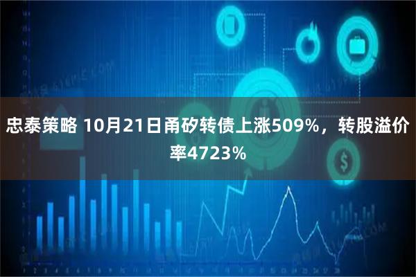 忠泰策略 10月21日甬矽转债上涨509%，转股溢价率4723%