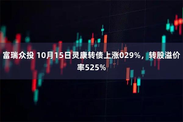 富瑞众投 10月15日灵康转债上涨029%，转股溢价率525%