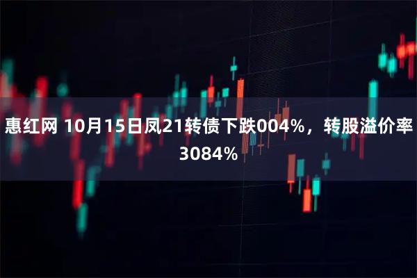 惠红网 10月15日凤21转债下跌004%,转股溢价率3084%