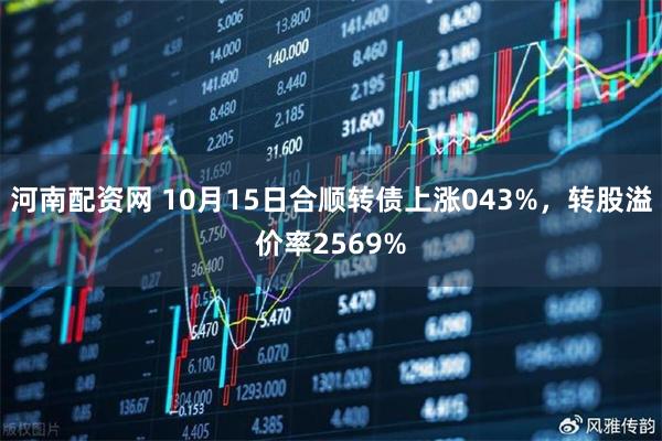 河南配资网 10月15日合顺转债上涨043%,转股溢价率2569%