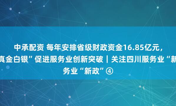 中承配资 每年安排省级财政资金16.85亿元，四川“真金白银”促进服务业创新突破｜关注四川服务业“新政”④