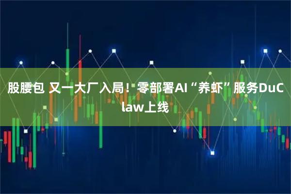 股腰包 又一大厂入局！零部署AI“养虾”服务DuClaw上线