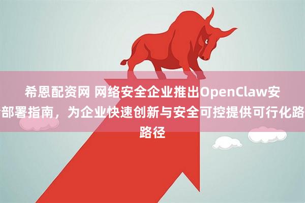 希恩配资网 网络安全企业推出OpenClaw安全部署指南,为企业快速创新与安全可控提供可行化路径