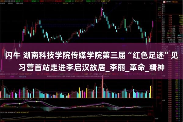 闪牛 湖南科技学院传媒学院第三届“红色足迹”见习营首站走进李启汉故居_李丽_革命_精神