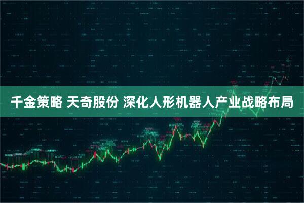 千金策略 天奇股份 深化人形机器人产业战略布局