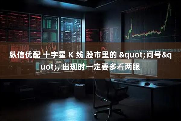 纵信优配 十字星 K 线 股市里的 "问号", 出现时一定要多看两眼