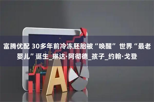 富腾优配 30多年前冷冻胚胎被“唤醒” 世界“最老婴儿”诞生_琳达·阿彻德_孩子_约翰·戈登