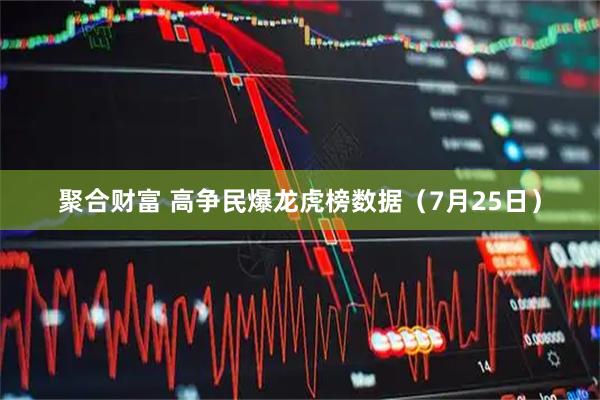 聚合财富 高争民爆龙虎榜数据(7月25日)