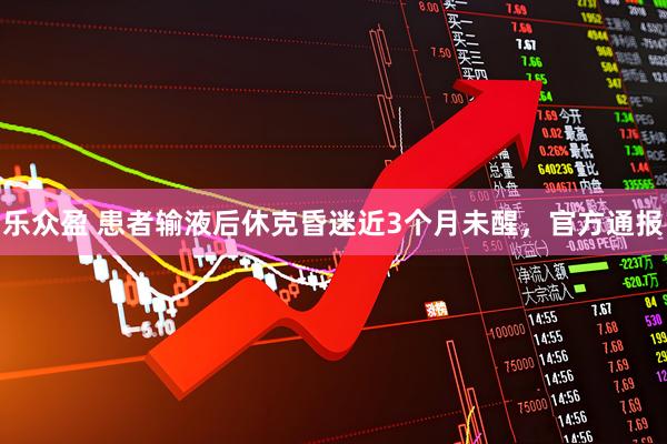 乐众盈 患者输液后休克昏迷近3个月未醒，官方通报