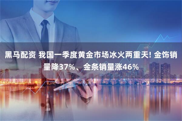 黑马配资 我国一季度黄金市场冰火两重天! 金饰销量降37%、金条销量涨46%