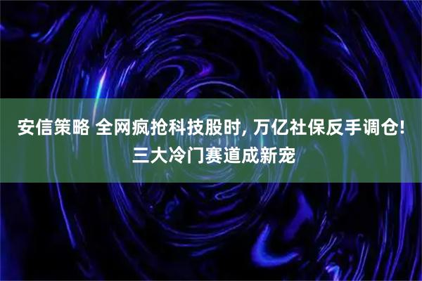 安信策略 全网疯抢科技股时, 万亿社保反手调仓! 三大冷门赛道成新宠
