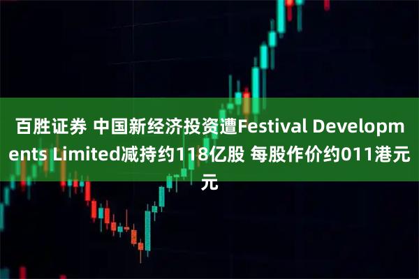 百胜证券 中国新经济投资遭Festival Developments Limited减持约118亿股 每股作价约011港元