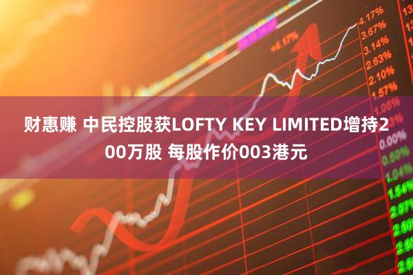 财惠赚 中民控股获LOFTY KEY LIMITED增持200万股 每股作价003港元