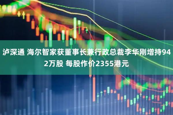 泸深通 海尔智家获董事长兼行政总裁李华刚增持942万股 每股作价2355港元