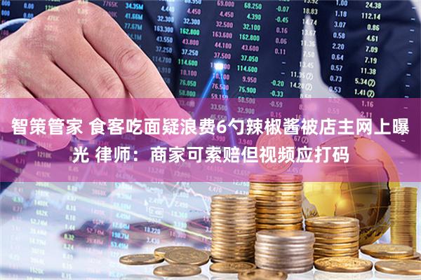 智策管家 食客吃面疑浪费6勺辣椒酱被店主网上曝光 律师：商家可索赔但视频应打码