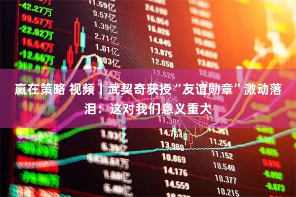赢在策略 视频丨武契奇获授“友谊勋章”激动落泪：这对我们意义重大