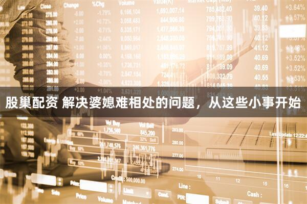 股巢配资 解决婆媳难相处的问题，从这些小事开始