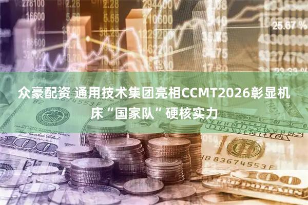 众豪配资 通用技术集团亮相CCMT2026彰显机床“国家队”硬核实力