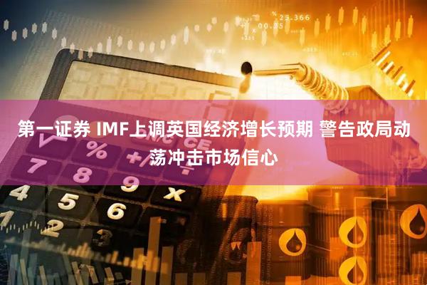 第一证券 IMF上调英国经济增长预期 警告政局动荡冲击市场信心